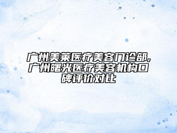 廣州美萊醫(yī)療美容門(mén)診部,廣州曙光醫(yī)療美容機(jī)構(gòu)口碑評(píng)價(jià)對(duì)比