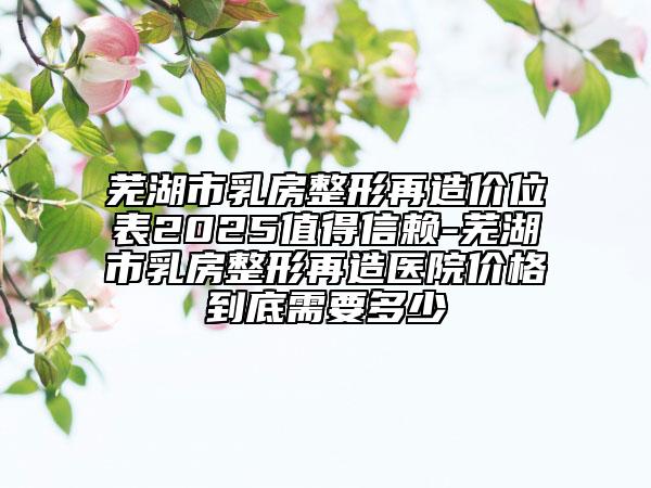 蕪湖市乳房整形再造價(jià)位表2025值得信賴-蕪湖市乳房整形再造醫(yī)院價(jià)格到底需要多少