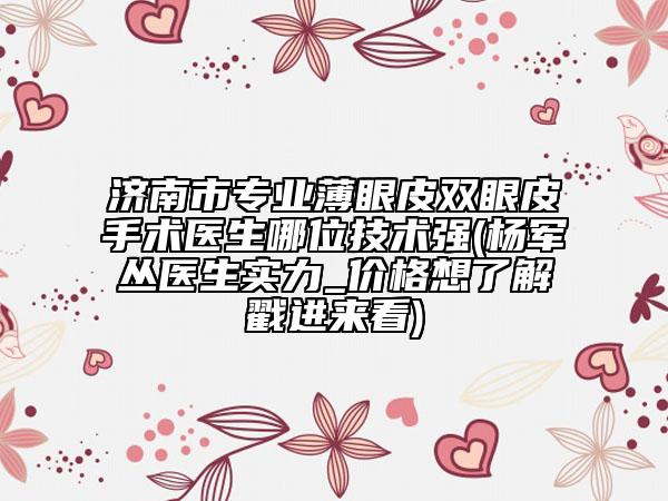 濟南市專業(yè)薄眼皮雙眼皮手術(shù)醫(yī)生哪位技術(shù)強(楊軍叢醫(yī)生實力_價格想了解戳進來看)