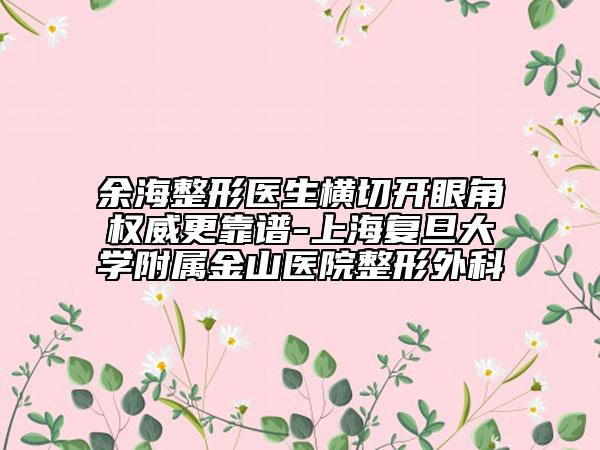 余海整形醫(yī)生橫切開眼角權威更靠譜-上海復旦大學附屬金山醫(yī)院整形外科