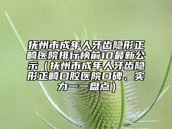 撫州市成年人牙齒隱形正畸醫(yī)院排行榜前10最新公示（撫州市成年人牙齒隱形正畸口腔醫(yī)院口碑、實(shí)力一一盤點(diǎn)）